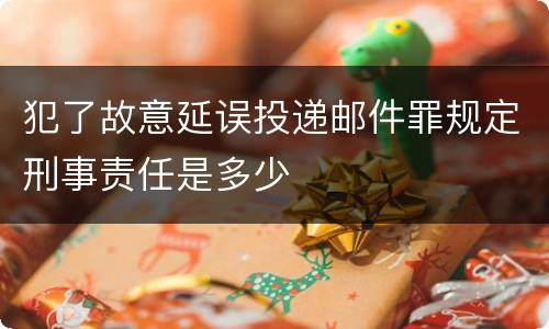 犯了故意延误投递邮件罪规定刑事责任是多少