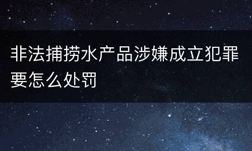 非法捕捞水产品涉嫌成立犯罪要怎么处罚