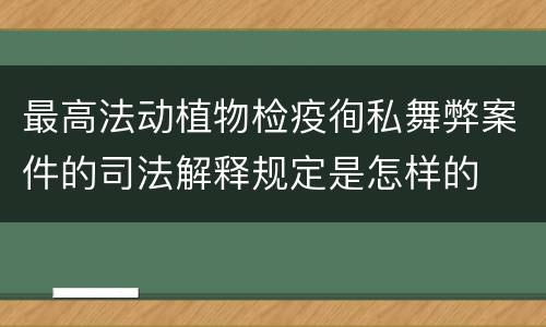 最高法动植物检疫徇私舞弊案件的司法解释规定是怎样的