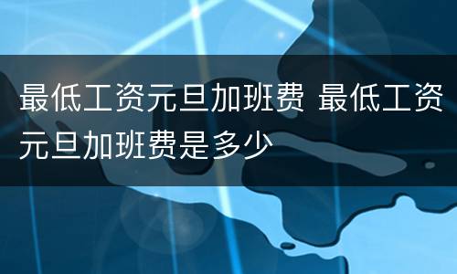 最低工资元旦加班费 最低工资元旦加班费是多少