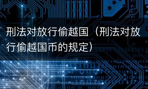 刑法对放行偷越国（刑法对放行偷越国币的规定）