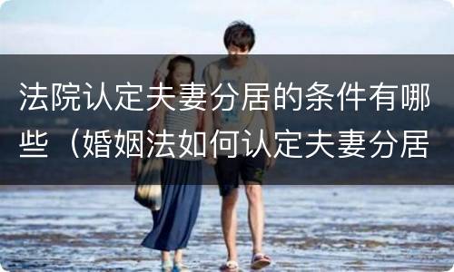 法院认定夫妻分居的条件有哪些（婚姻法如何认定夫妻分居）