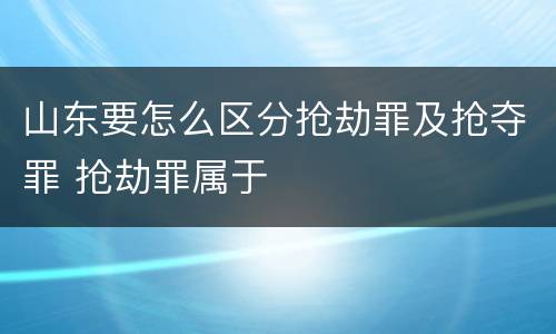 山东要怎么区分抢劫罪及抢夺罪 抢劫罪属于