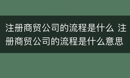 注册商贸公司的流程是什么 注册商贸公司的流程是什么意思