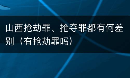 山西抢劫罪、抢夺罪都有何差别（有抢劫罪吗）