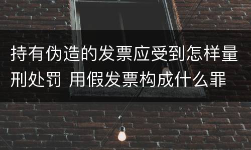 持有伪造的发票应受到怎样量刑处罚 用假发票构成什么罪