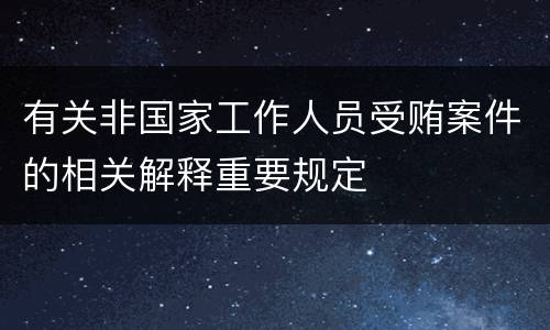 有关非国家工作人员受贿案件的相关解释重要规定