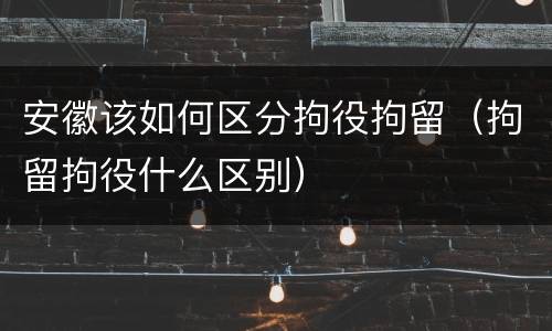 安徽该如何区分拘役拘留（拘留拘役什么区别）