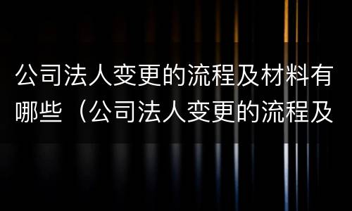 公司法人变更的流程及材料有哪些（公司法人变更的流程及材料有哪些问题）