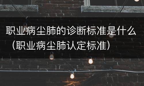 职业病尘肺的诊断标准是什么（职业病尘肺认定标准）