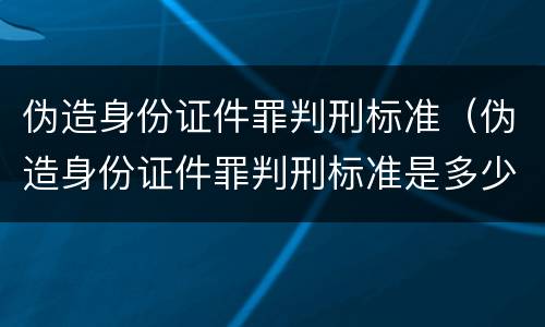伪造身份证件罪判刑标准（伪造身份证件罪判刑标准是多少）