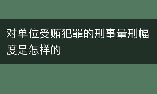 对单位受贿犯罪的刑事量刑幅度是怎样的
