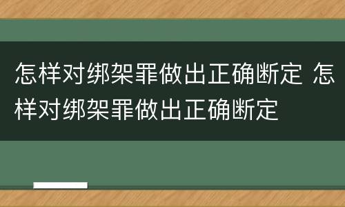 怎样对绑架罪做出正确断定 怎样对绑架罪做出正确断定