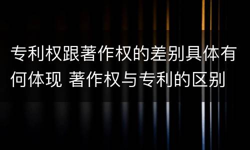 专利权跟著作权的差别具体有何体现 著作权与专利的区别