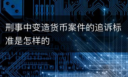 刑事中变造货币案件的追诉标准是怎样的