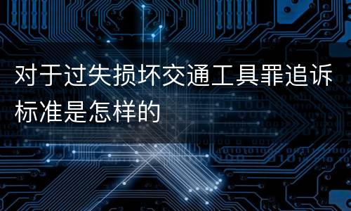 对于过失损坏交通工具罪追诉标准是怎样的