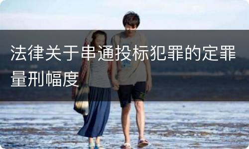 法律关于串通投标犯罪的定罪量刑幅度