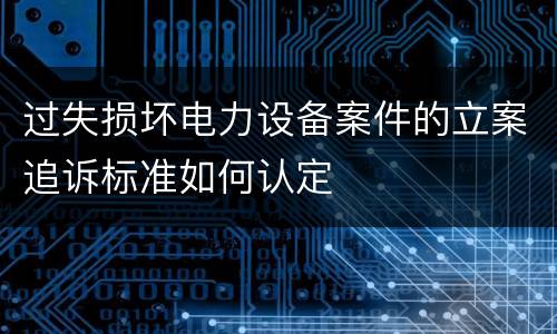 过失损坏电力设备案件的立案追诉标准如何认定