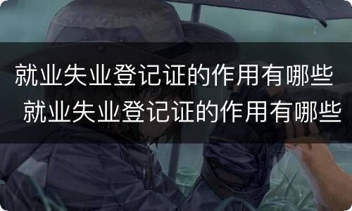 就业失业登记证的作用有哪些 就业失业登记证的作用有哪些呢
