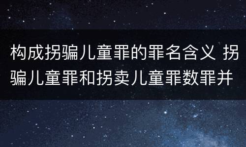 构成拐骗儿童罪的罪名含义 拐骗儿童罪和拐卖儿童罪数罪并罚