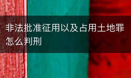 非法批准征用以及占用土地罪怎么判刑
