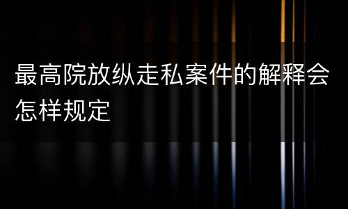 最高院放纵走私案件的解释会怎样规定