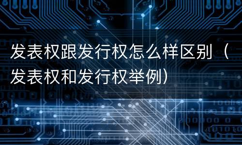 发表权跟发行权怎么样区别（发表权和发行权举例）