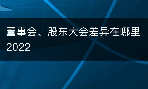 董事会、股东大会差异在哪里2022