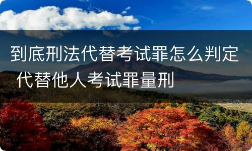 到底刑法代替考试罪怎么判定 代替他人考试罪量刑