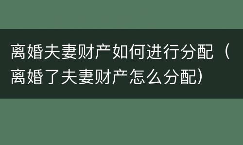 离婚夫妻财产如何进行分配（离婚了夫妻财产怎么分配）
