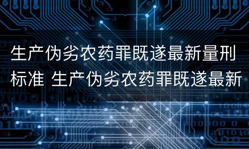 生产伪劣农药罪既遂最新量刑标准 生产伪劣农药罪既遂最新量刑标准是多少