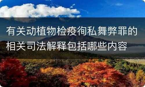 有关动植物检疫徇私舞弊罪的相关司法解释包括哪些内容