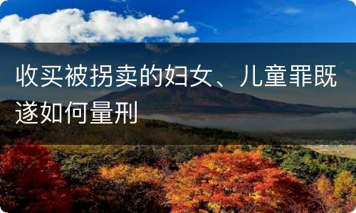 收买被拐卖的妇女、儿童罪既遂如何量刑