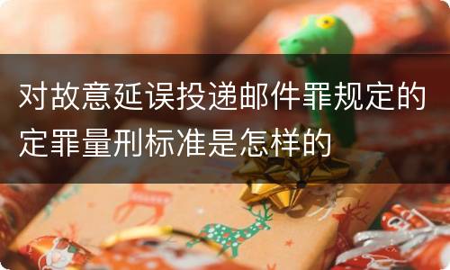 对故意延误投递邮件罪规定的定罪量刑标准是怎样的