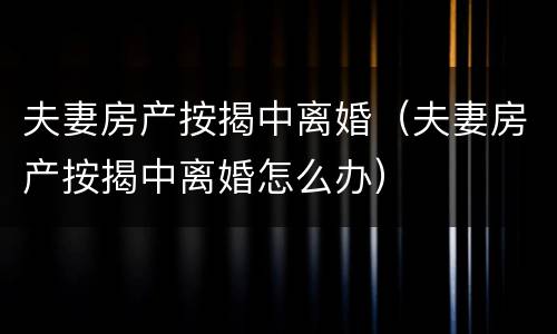 夫妻房产按揭中离婚（夫妻房产按揭中离婚怎么办）