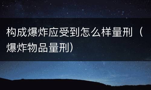 构成爆炸应受到怎么样量刑（爆炸物品量刑）