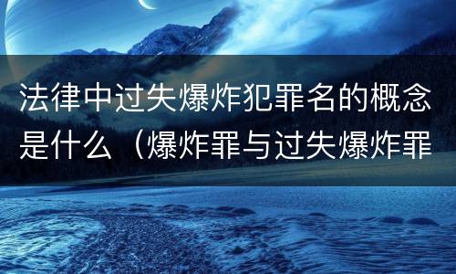 法律中过失爆炸犯罪名的概念是什么（爆炸罪与过失爆炸罪的区别）