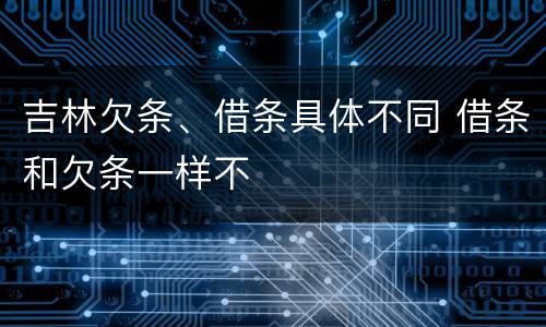 吉林欠条、借条具体不同 借条和欠条一样不