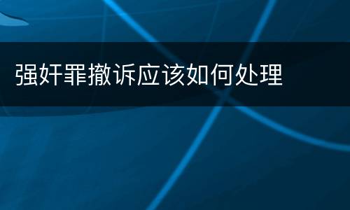 强奸罪撤诉应该如何处理