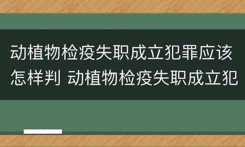 动植物检疫失职成立犯罪应该怎样判 动植物检疫失职成立犯罪应该怎样判决