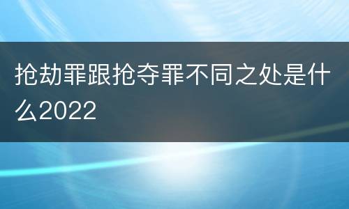抢劫罪跟抢夺罪不同之处是什么2022