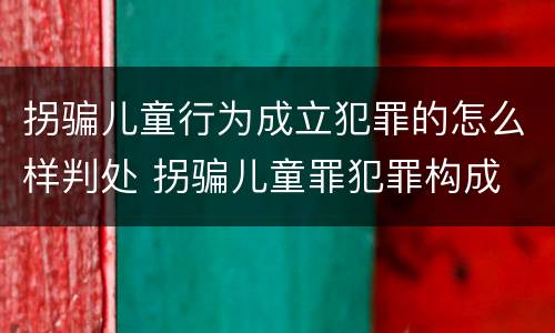 拐骗儿童行为成立犯罪的怎么样判处 拐骗儿童罪犯罪构成