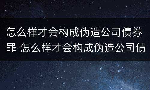 怎么样才会构成伪造公司债券罪 怎么样才会构成伪造公司债券罪呢