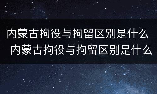 内蒙古拘役与拘留区别是什么 内蒙古拘役与拘留区别是什么意思