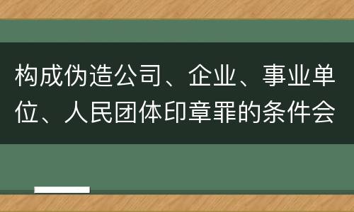 构成伪造公司、企业、事业单位、人民团体印章罪的条件会有什么