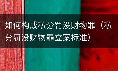 如何构成私分罚没财物罪（私分罚没财物罪立案标准）