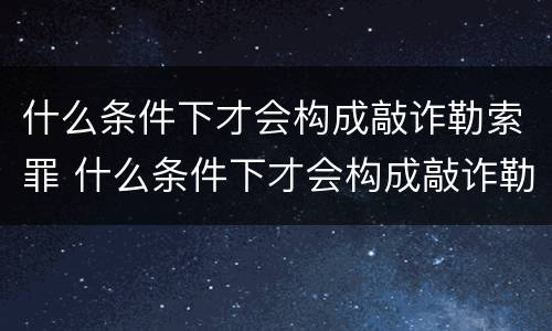什么条件下才会构成敲诈勒索罪 什么条件下才会构成敲诈勒索罪行