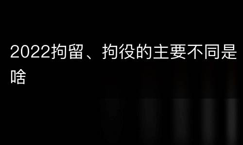 2022拘留、拘役的主要不同是啥