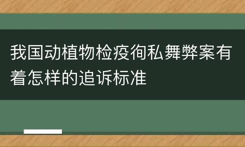 我国动植物检疫徇私舞弊案有着怎样的追诉标准