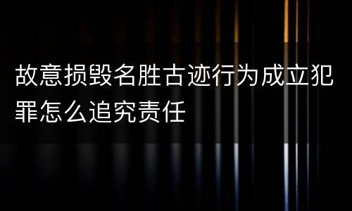 故意损毁名胜古迹行为成立犯罪怎么追究责任